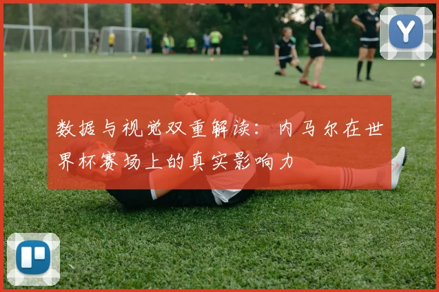 数据与视觉双重解读：内马尔在世界杯赛场上的真实影响力