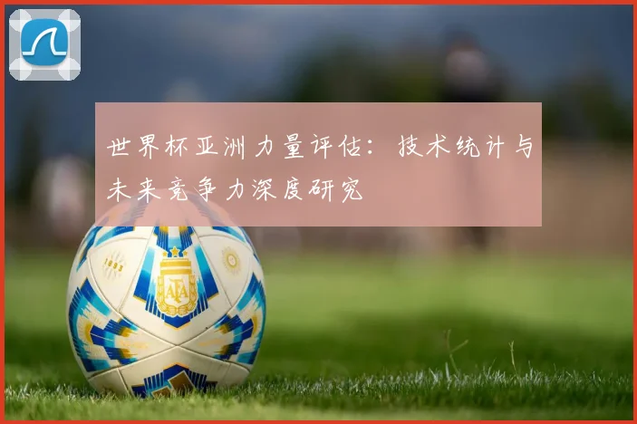 世界杯亚洲力量评估：技术统计与未来竞争力深度研究