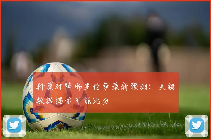 科莫对阵佛罗伦萨最新预测：关键数据揭示可能比分