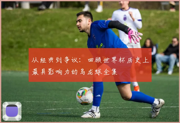 从经典到争议：回顾世界杯历史上最具影响力的乌龙球全集