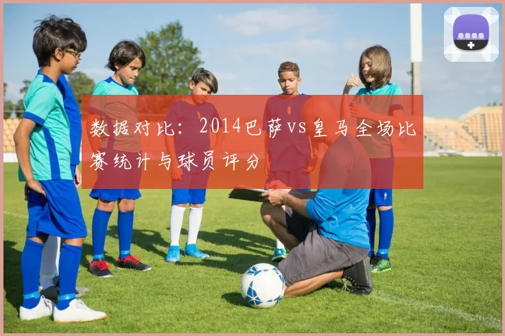 数据对比:2014巴萨vs皇马全场比赛统计与球员评分