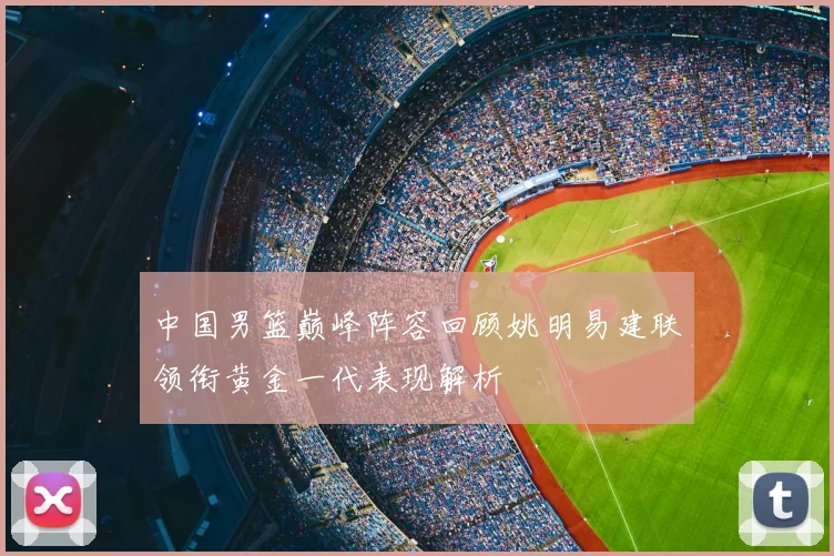 中国男篮巅峰阵容回顾姚明易建联领衔黄金一代表现解析