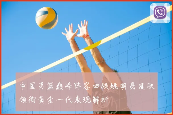 中国男篮巅峰阵容回顾姚明易建联领衔黄金一代表现解析