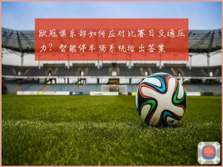 欧冠俱乐部如何应对比赛日交通压力？智能停车场系统给出答案
