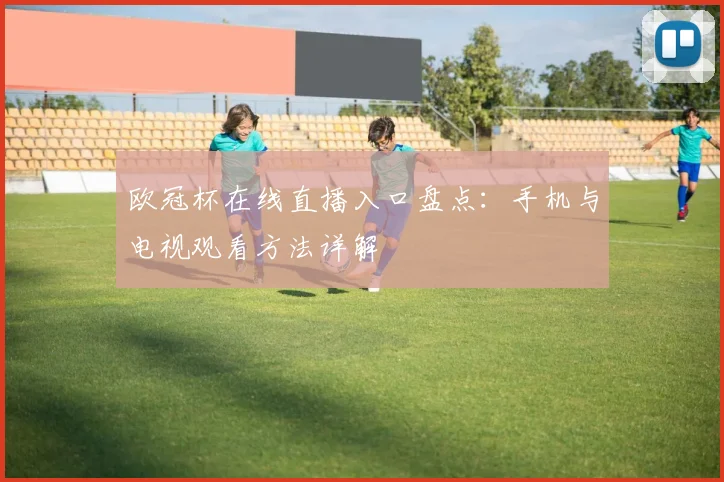 欧冠杯在线直播入口盘点：手机与电视观看方法详解