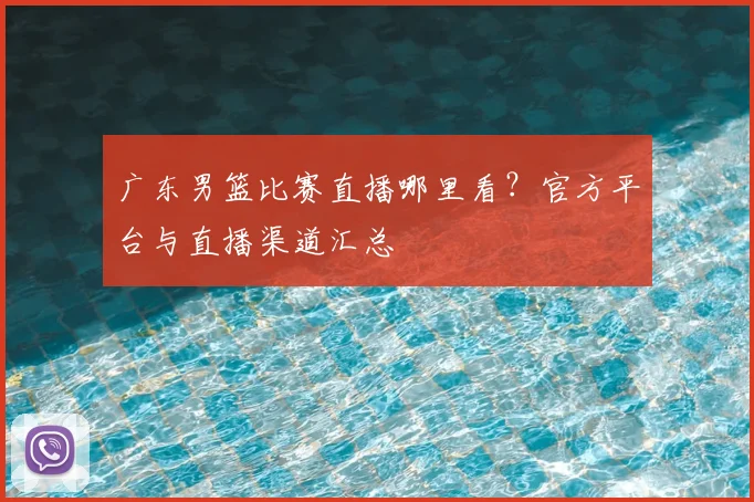 广东男篮比赛直播哪里看？官方平台与直播渠道汇总