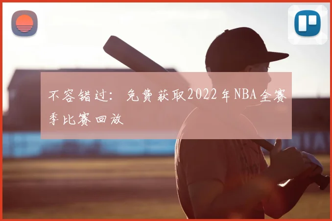 不容错过:免费获取2022年NBA全赛季比赛回放