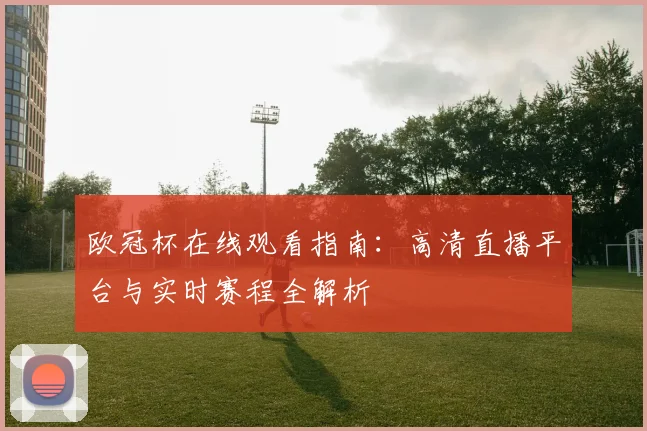 欧冠杯在线观看指南:高清直播平台与实时赛程全解析