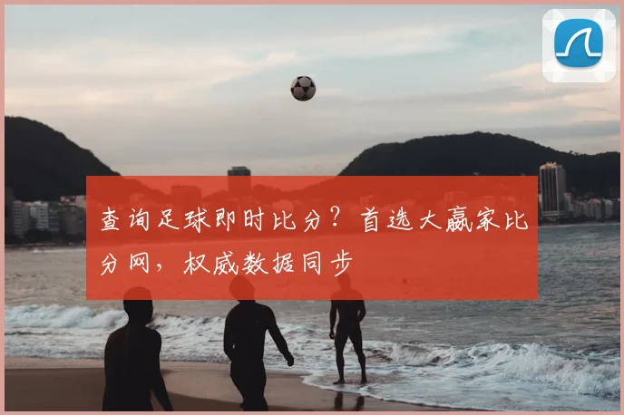 查询足球即时比分？首选大嬴家比分网，权威数据同步