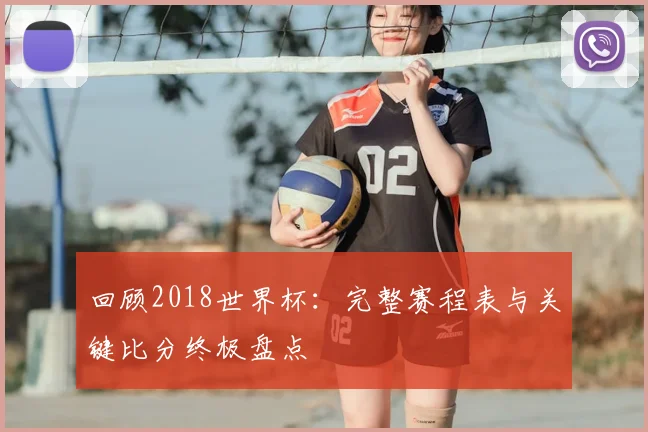 回顾2018世界杯:完整赛程表与关键比分终极盘点