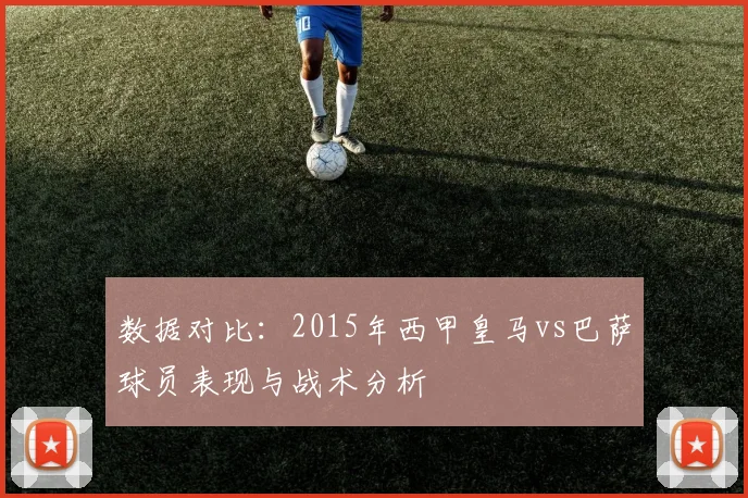 数据对比:2015年西甲皇马vs巴萨球员表现与战术分析
