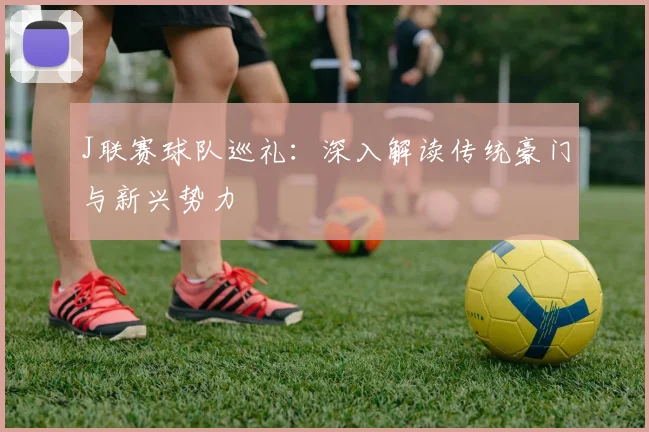 J联赛球队巡礼:深入解读传统豪门与新兴势力