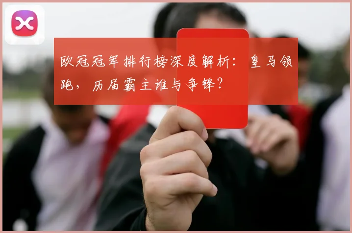 欧冠冠军排行榜深度解析:皇马领跑,历届霸主谁与争锋?