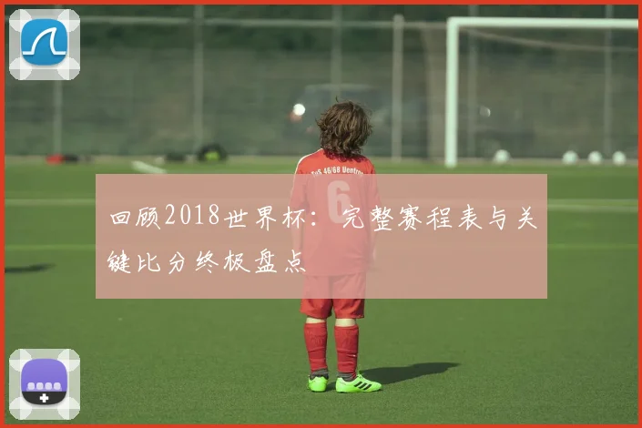 回顾2018世界杯:完整赛程表与关键比分终极盘点