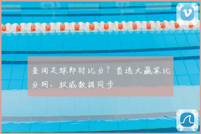查询足球即时比分？首选大嬴家比分网，权威数据同步