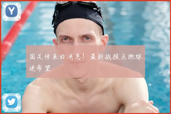 国足传来好消息!最新战报点燃球迷希望