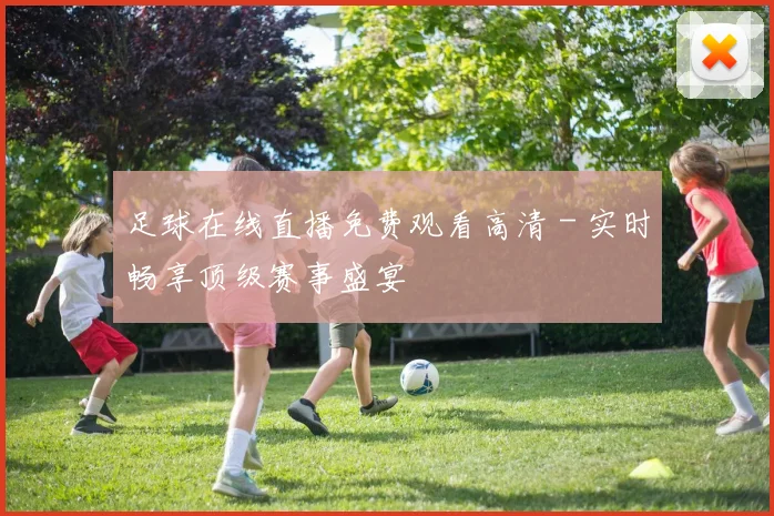足球在线直播免费观看高清 - 实时畅享顶级赛事盛宴