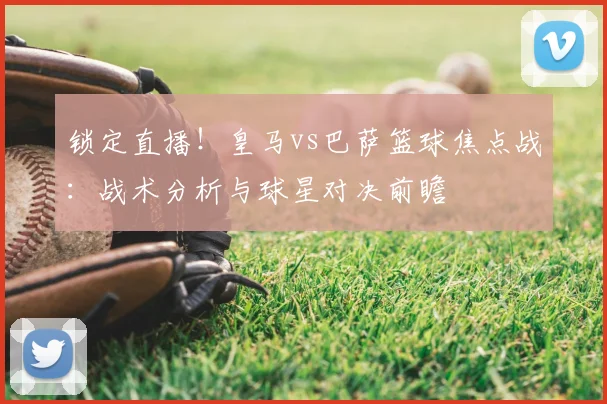 锁定直播！皇马vs巴萨篮球焦点战：战术分析与球星对决前瞻