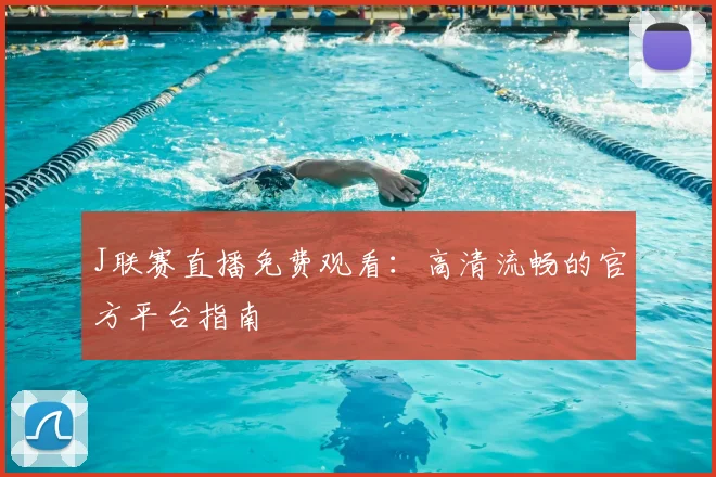 J联赛直播免费观看:高清流畅的官方平台指南
