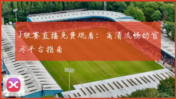J联赛直播免费观看:高清流畅的官方平台指南