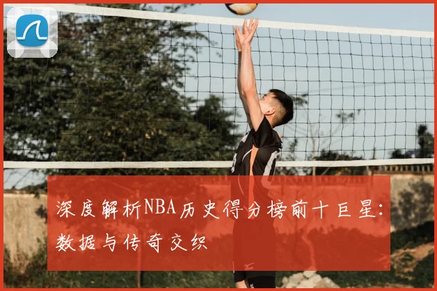 深度解析NBA历史得分榜前十巨星:数据与传奇交织