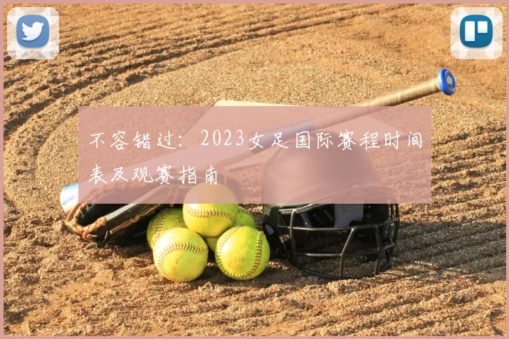 不容错过:2023女足国际赛程时间表及观赛指南