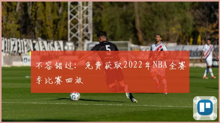 不容错过:免费获取2022年NBA全赛季比赛回放