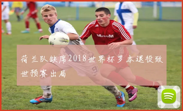 荷兰队缺席2018世界杯罗本退役致世预赛出局