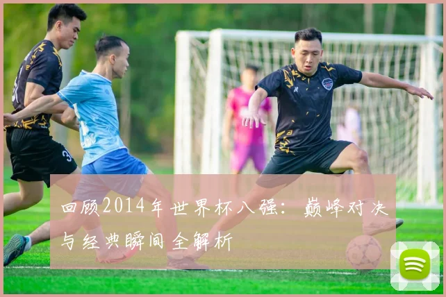 回顾2014年世界杯八强：巅峰对决与经典瞬间全解析