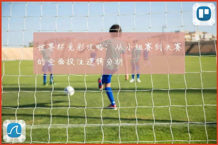 世界杯竞彩攻略：从小组赛到决赛的全面投注逻辑分析