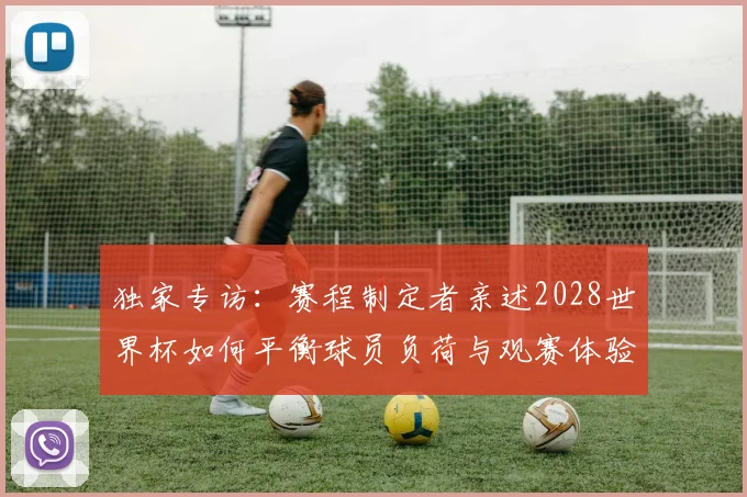 独家专访:赛程制定者亲述2028世界杯如何平衡球员负荷与观赛体验