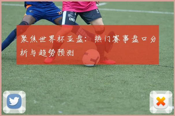 聚焦世界杯亚盘：热门赛事盘口分析与趋势预测