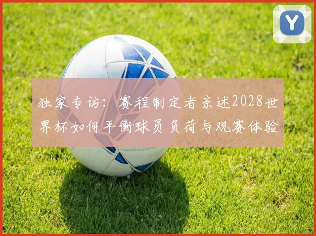 独家专访：赛程制定者亲述2028世界杯如何平衡球员负荷与观赛体验