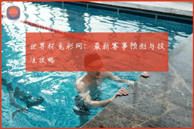 世界杯竞彩网：最新赛事预测与投注攻略