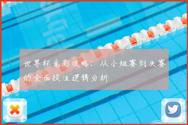 世界杯竞彩攻略：从小组赛到决赛的全面投注逻辑分析