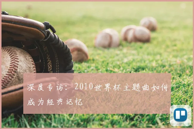深度专访：2010世界杯主题曲如何成为经典记忆