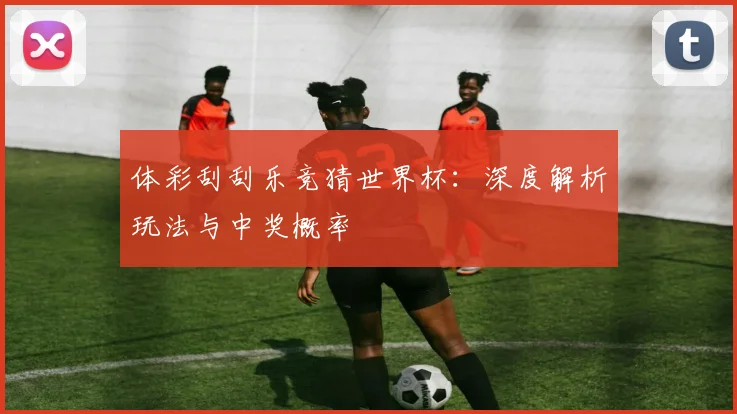 体彩刮刮乐竞猜世界杯：深度解析玩法与中奖概率