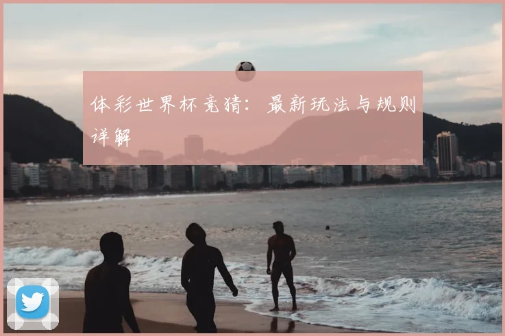 体彩世界杯竞猜：最新玩法与规则详解