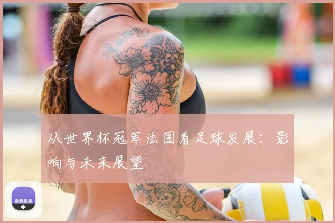 从世界杯冠军法国看足球发展:影响与未来展望