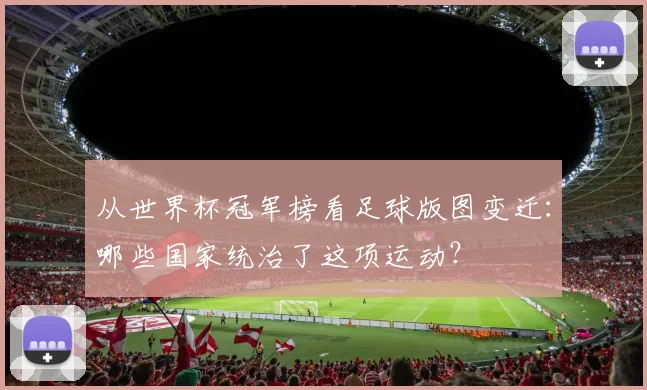 从世界杯冠军榜看足球版图变迁：哪些国家统治了这项运动？