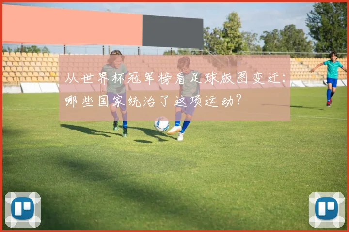 从世界杯冠军榜看足球版图变迁：哪些国家统治了这项运动？