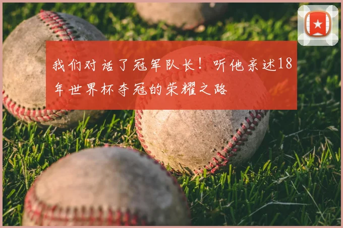 我们对话了冠军队长！听他亲述18年世界杯夺冠的荣耀之路