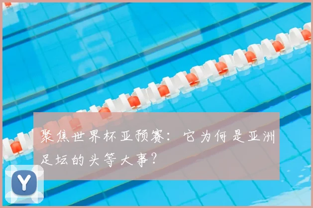 聚焦世界杯亚预赛：它为何是亚洲足坛的头等大事？