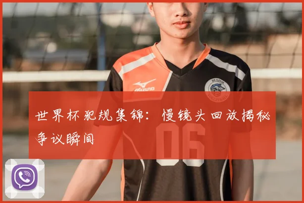 世界杯犯规集锦：慢镜头回放揭秘争议瞬间