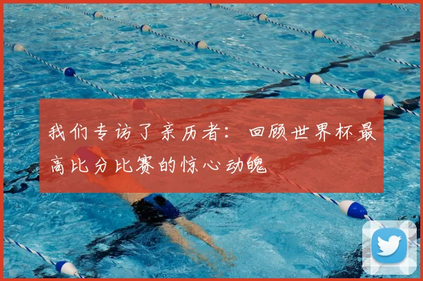 我们专访了亲历者：回顾世界杯最高比分比赛的惊心动魄