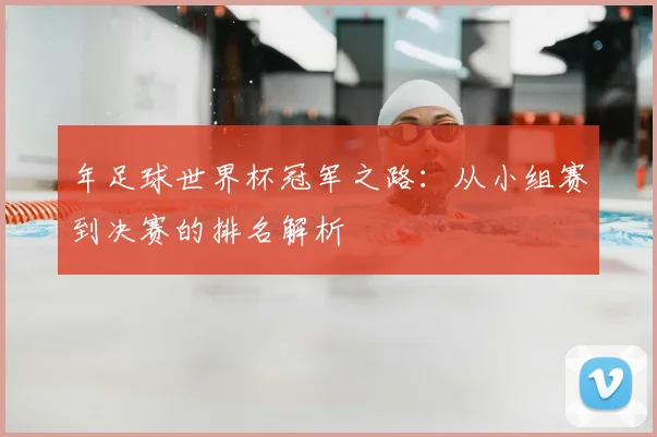 年足球世界杯冠军之路：从小组赛到决赛的排名解析