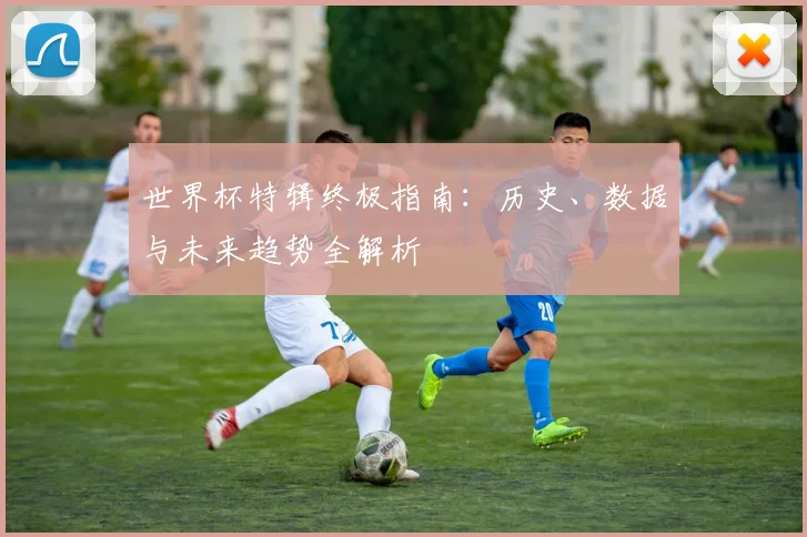 世界杯特辑终极指南：历史、数据与未来趋势全解析