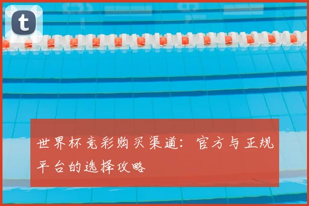 世界杯竞彩购买渠道：官方与正规平台的选择攻略