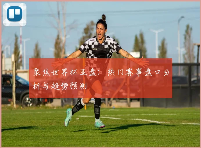 聚焦世界杯亚盘：热门赛事盘口分析与趋势预测