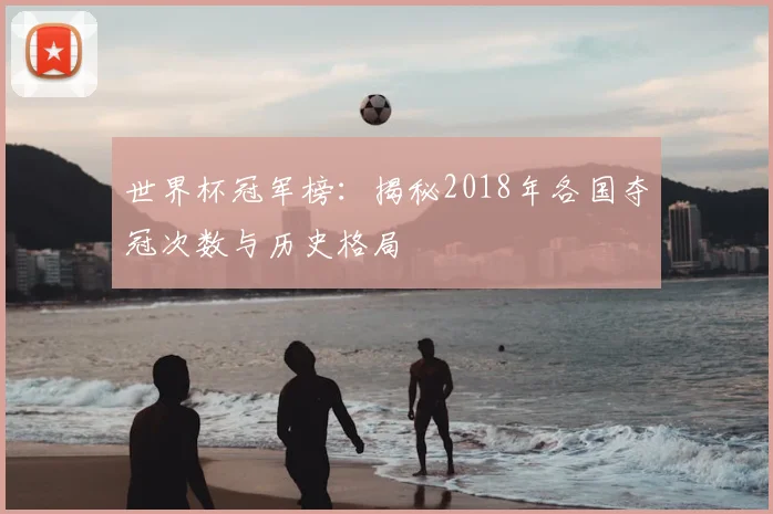 世界杯冠军榜:揭秘2018年各国夺冠次数与历史格局